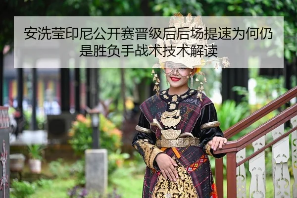 安洗莹印尼公开赛晋级后后场提速为何仍是胜负手战术技术解读